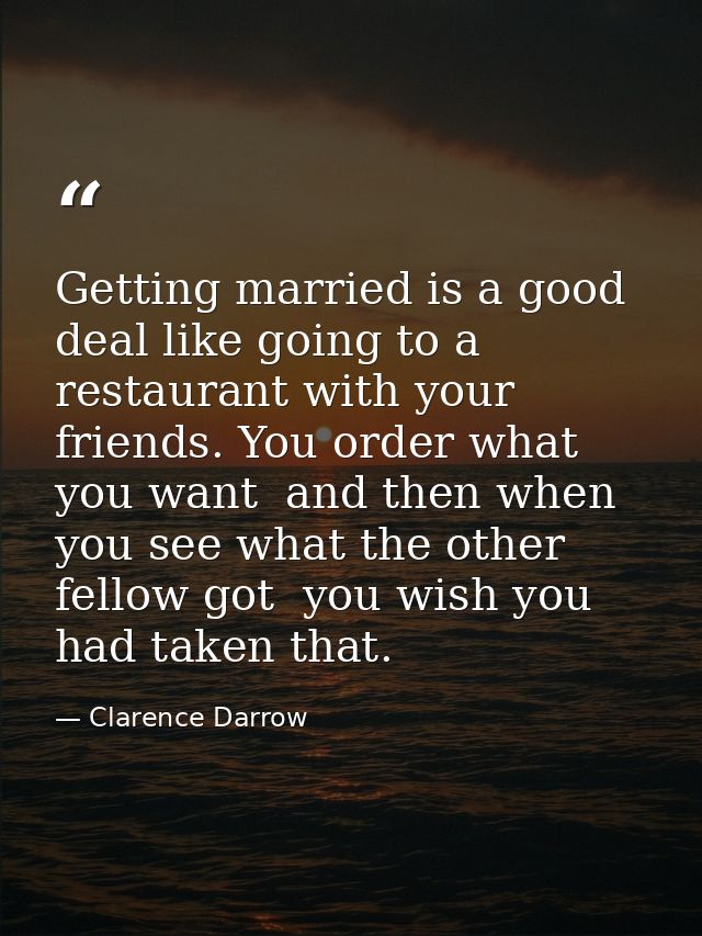 Getting married is a good deal like going to a restaurant with your friends. You order what you want  and then when you  — Clarence Darrow