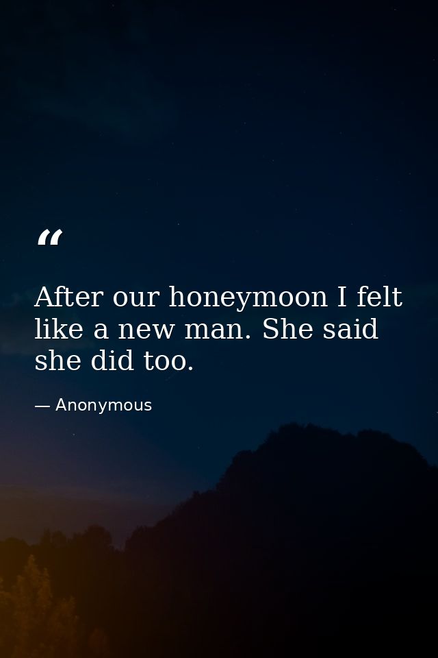 After our honeymoon I felt like a new man. She said she did too. — Anonymous