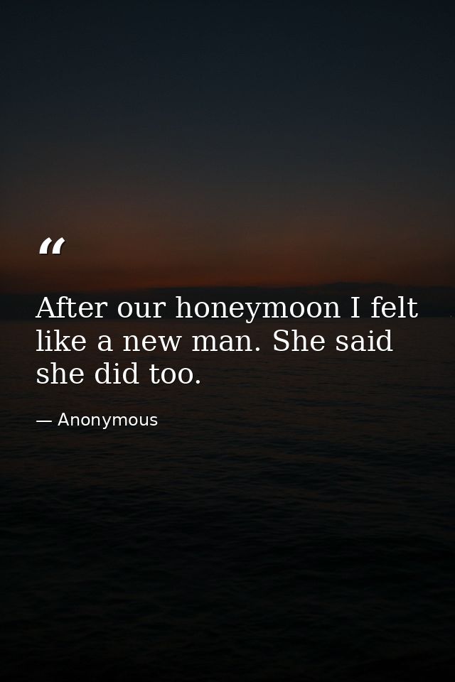 After our honeymoon I felt like a new man. She said she did too. — Anonymous