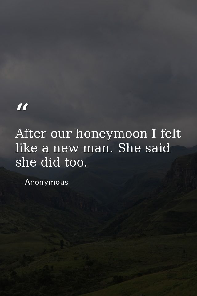 After our honeymoon I felt like a new man. She said she did too. — Anonymous