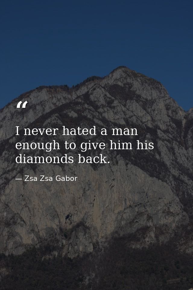 I never hated a man enough to give him his diamonds back. — Zsa Zsa Gabor