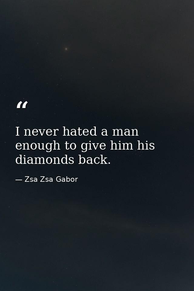 I never hated a man enough to give him his diamonds back. — Zsa Zsa Gabor