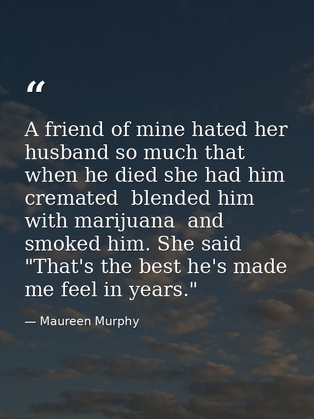 A friend of mine hated her husband so much that when he died she had him cremated  blended him with marijuana  and smoke — Maureen Murphy