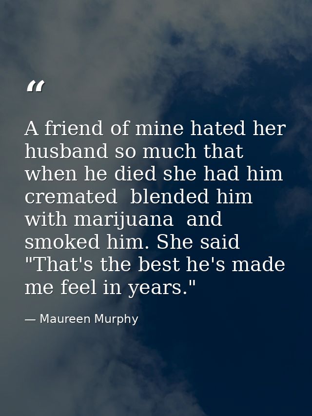 A friend of mine hated her husband so much that when he died she had him cremated  blended him with marijuana  and smoke — Maureen Murphy