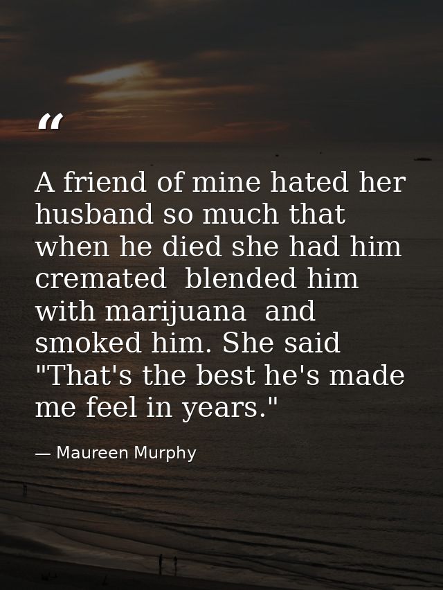 A friend of mine hated her husband so much that when he died she had him cremated  blended him with marijuana  and smoke — Maureen Murphy