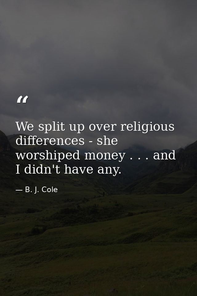We split up over religious differences - she worshiped money . . . and I didn't have any. — B. J. Cole