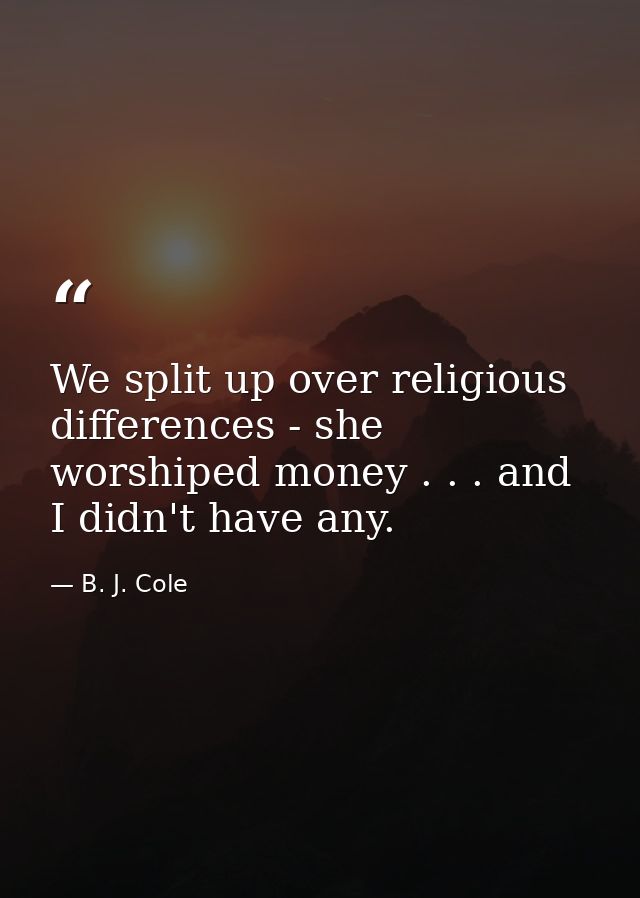 We split up over religious differences - she worshiped money . . . and I didn't have any. — B. J. Cole