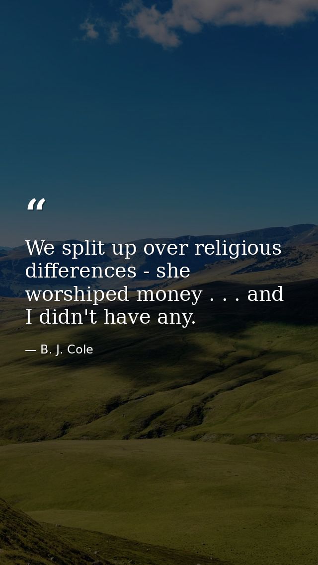 We split up over religious differences - she worshiped money . . . and I didn't have any. — B. J. Cole