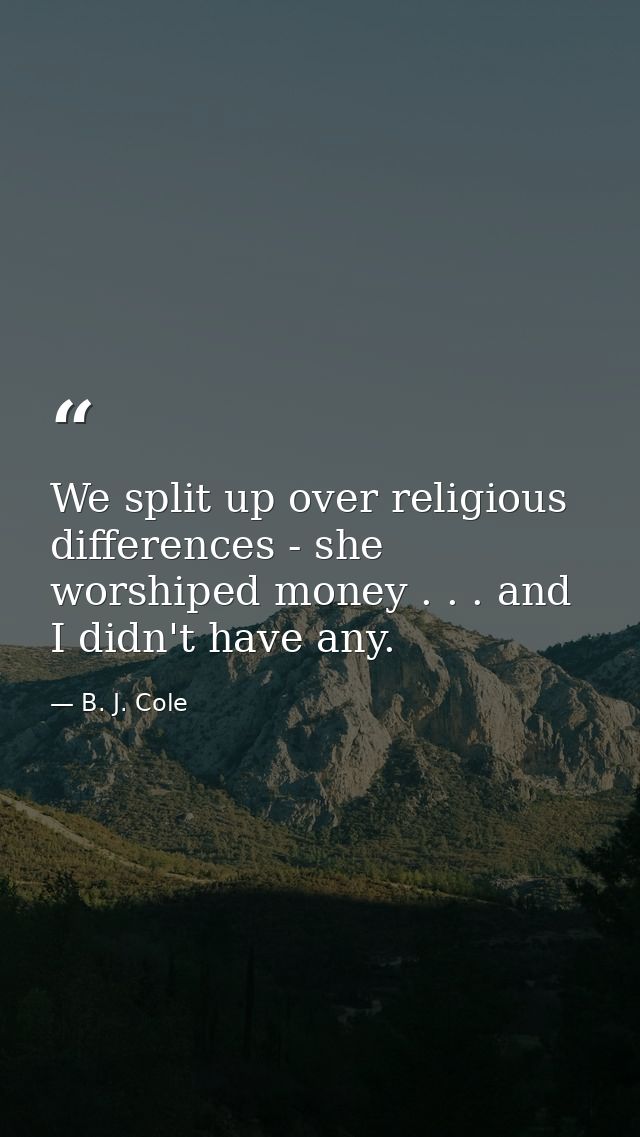 We split up over religious differences - she worshiped money . . . and I didn't have any. — B. J. Cole