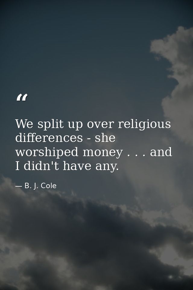We split up over religious differences - she worshiped money . . . and I didn't have any. — B. J. Cole