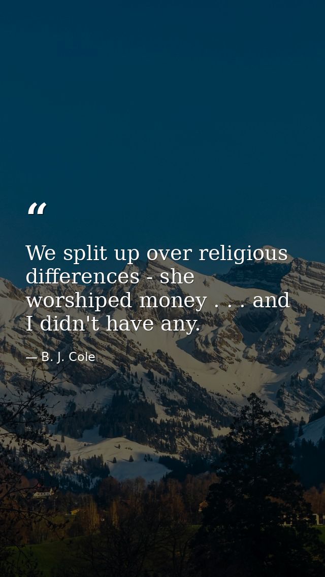 We split up over religious differences - she worshiped money . . . and I didn't have any. — B. J. Cole