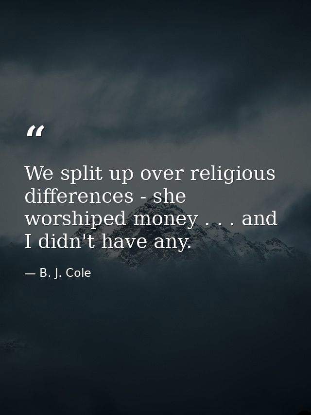 We split up over religious differences - she worshiped money . . . and I didn't have any. — B. J. Cole