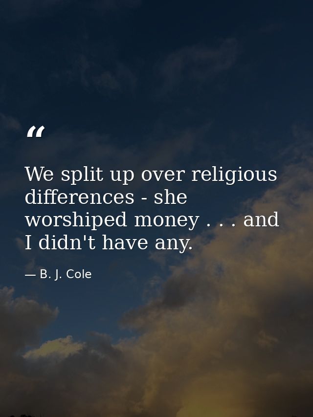 We split up over religious differences - she worshiped money . . . and I didn't have any. — B. J. Cole