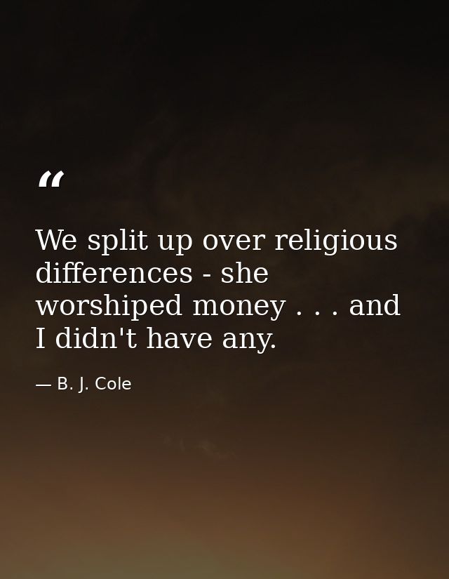 We split up over religious differences - she worshiped money . . . and I didn't have any. — B. J. Cole