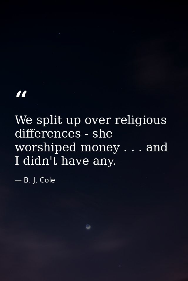 We split up over religious differences - she worshiped money . . . and I didn't have any. — B. J. Cole