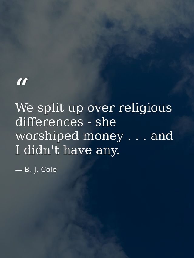 We split up over religious differences - she worshiped money . . . and I didn't have any. — B. J. Cole