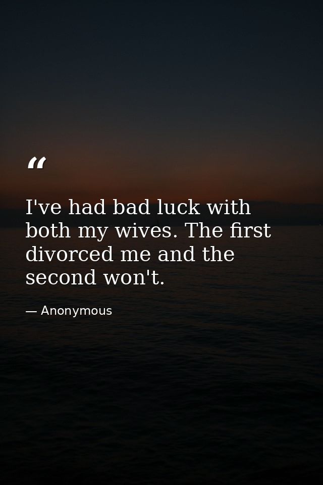 I've had bad luck with both my wives. The first divorced me and the second won't. — Anonymous