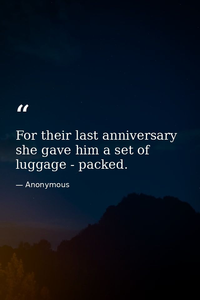 For their last anniversary  she gave him a set of luggage - packed. — Anonymous