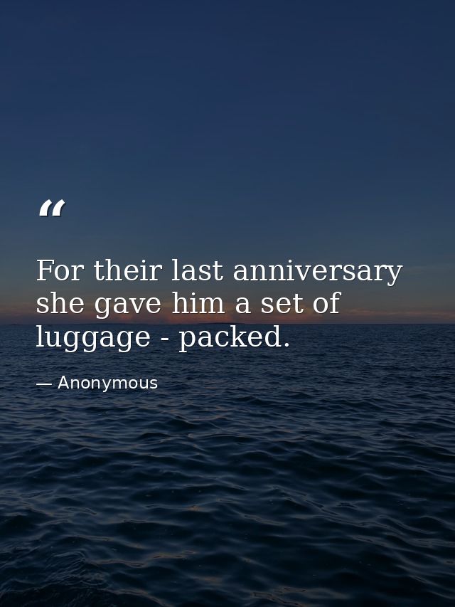 For their last anniversary  she gave him a set of luggage - packed. — Anonymous