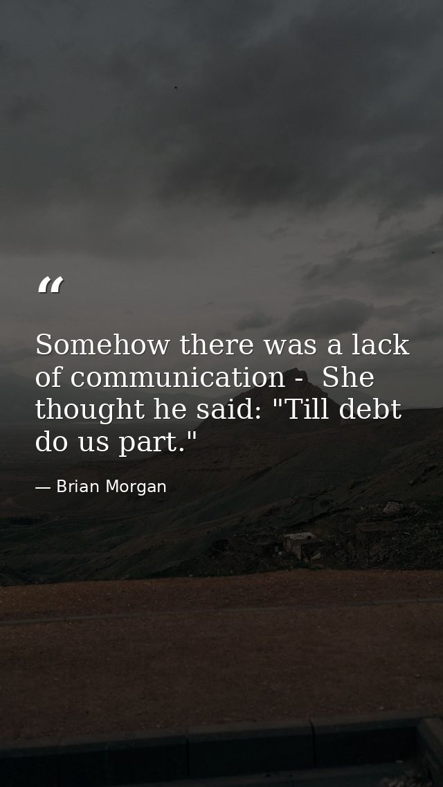 Somehow there was a lack of communication -  She thought he said: "Till debt do us part." — Brian Morgan