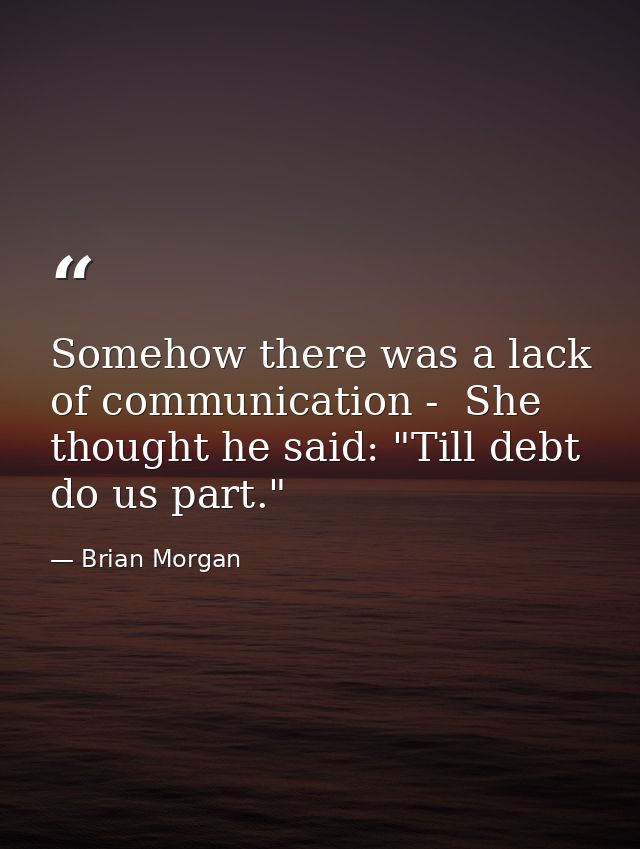 Somehow there was a lack of communication -  She thought he said: "Till debt do us part." — Brian Morgan