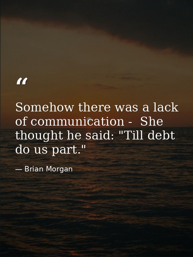 Somehow there was a lack of communication -  She thought he said: "Till debt do us part." — Brian Morgan