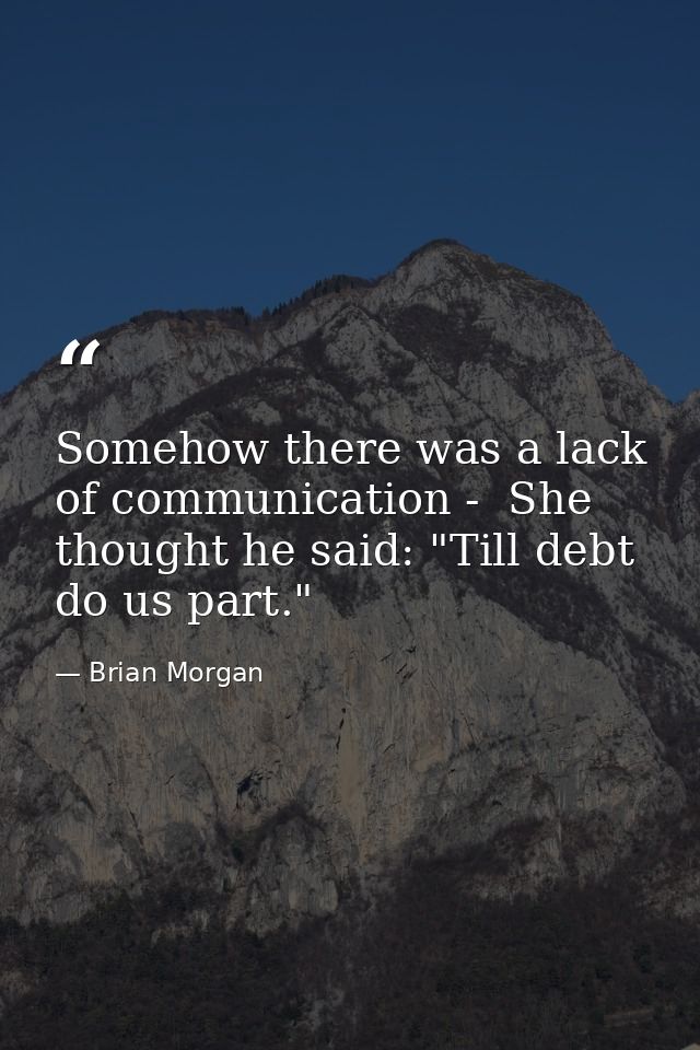 Somehow there was a lack of communication -  She thought he said: "Till debt do us part." — Brian Morgan