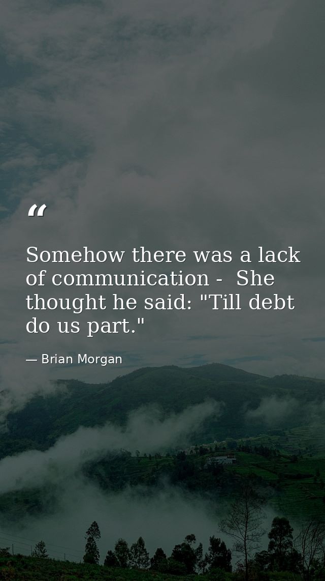Somehow there was a lack of communication -  She thought he said: "Till debt do us part." — Brian Morgan