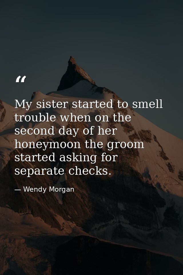 My sister started to smell trouble when on the second day of her honeymoon the groom started asking for separate checks. — Wendy Morgan