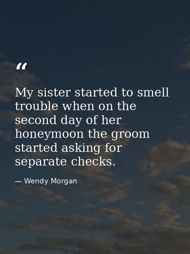 My sister started to smell trouble when on the second day of her honeymoon the groom started asking for separate checks. — Wendy Morgan
