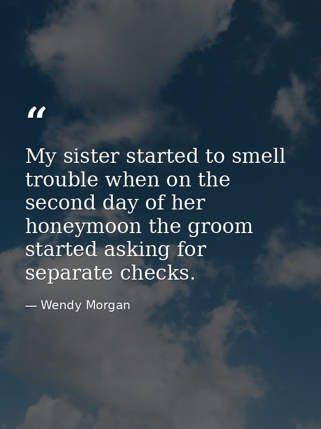 My sister started to smell trouble when on the second day of her honeymoon the groom started asking for separate checks. — Wendy Morgan