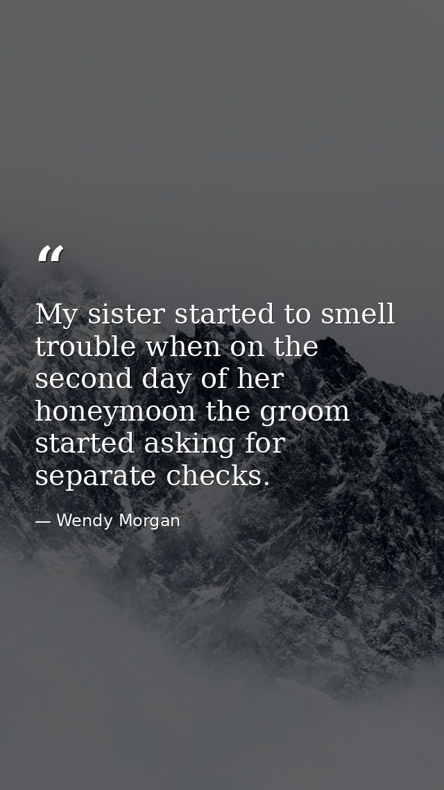 My sister started to smell trouble when on the second day of her honeymoon the groom started asking for separate checks. — Wendy Morgan