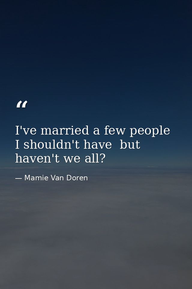 I've married a few people I shouldn't have  but haven't we all? — Mamie Van Doren