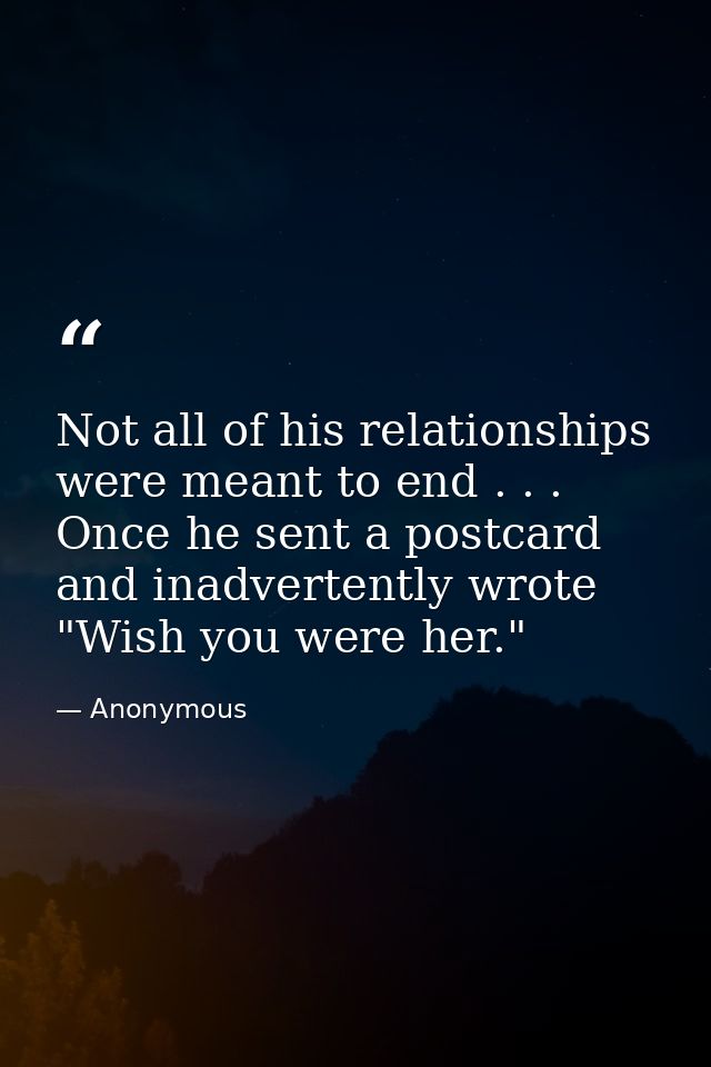 Not all of his relationships were meant to end . . . Once he sent a postcard and inadvertently wrote "Wish you were her. — Anonymous