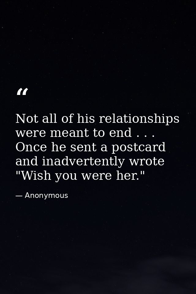 Not all of his relationships were meant to end . . . Once he sent a postcard and inadvertently wrote "Wish you were her. — Anonymous