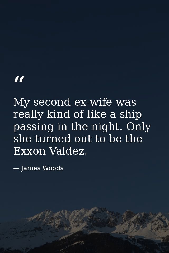 My second ex-wife was really kind of like a ship passing in the night. Only she turned out to be the Exxon Valdez. — James Woods