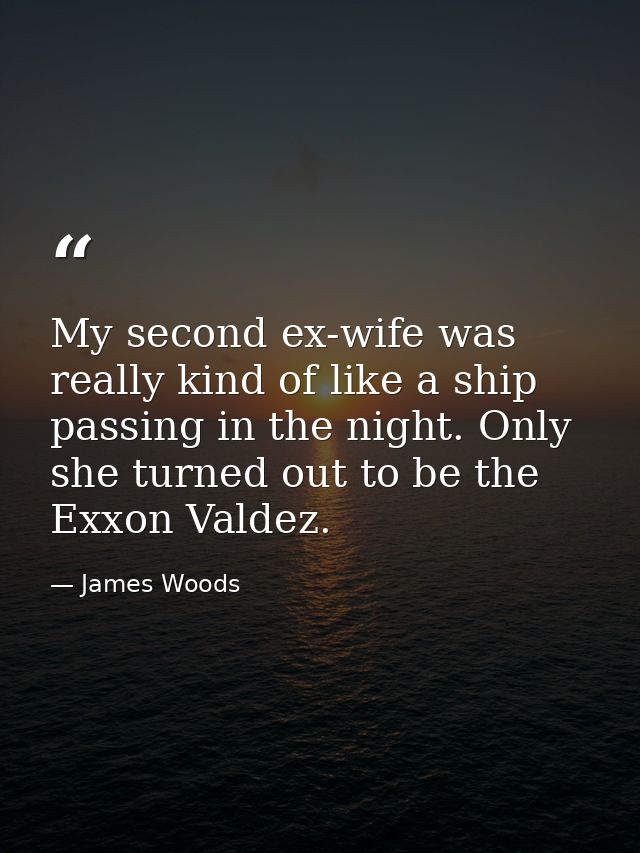 My second ex-wife was really kind of like a ship passing in the night. Only she turned out to be the Exxon Valdez. — James Woods