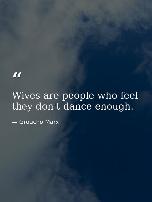 Wives are people who feel they don't dance enough. — Groucho Marx