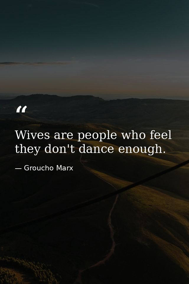 Wives are people who feel they don't dance enough. — Groucho Marx