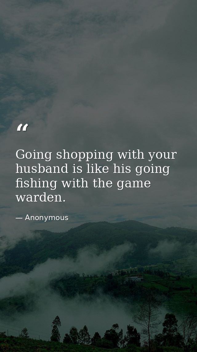 Going shopping with your husband is like his going fishing with the game warden. — Anonymous