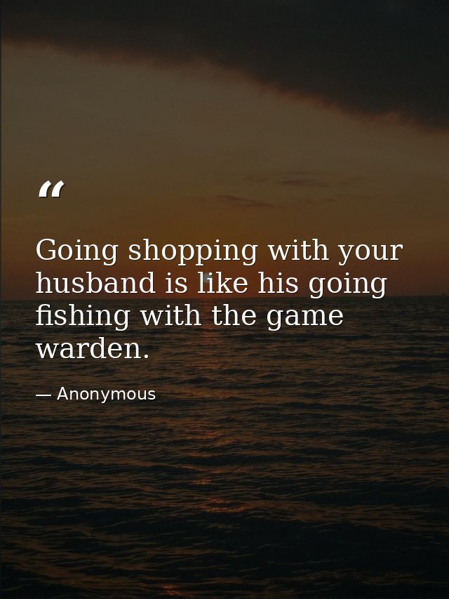 Going shopping with your husband is like his going fishing with the game warden. — Anonymous
