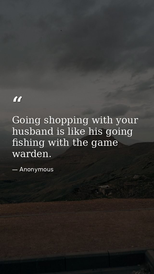 Going shopping with your husband is like his going fishing with the game warden. — Anonymous