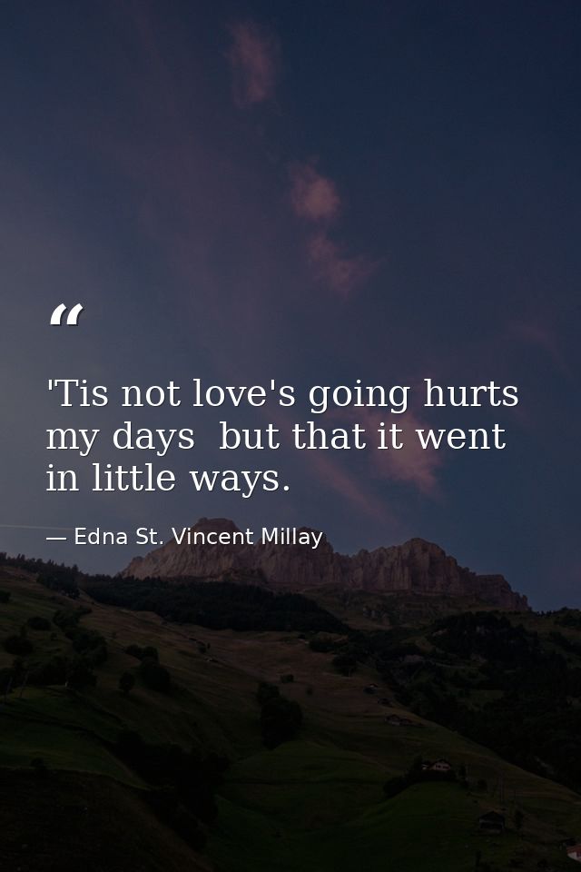'Tis not love's going hurts my days  but that it went in little ways. — Edna St. Vincent Millay