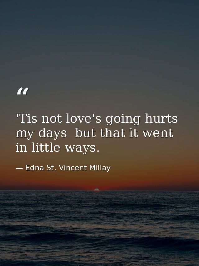 'Tis not love's going hurts my days  but that it went in little ways. — Edna St. Vincent Millay