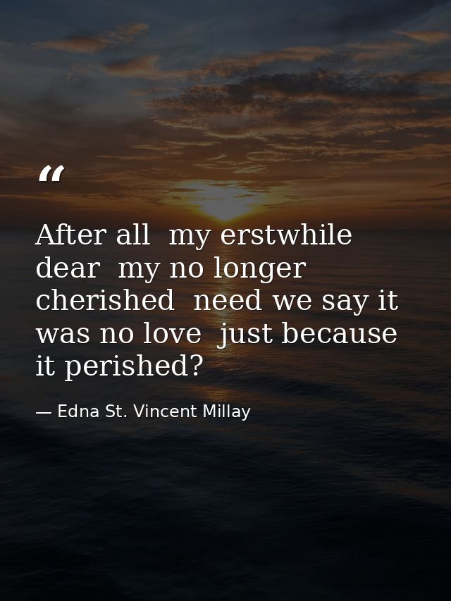 After all  my erstwhile dear  my no longer cherished  need we say it was no love  just because it perished? — Edna St. Vincent Millay