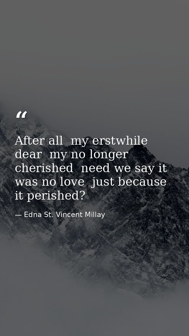 After all  my erstwhile dear  my no longer cherished  need we say it was no love  just because it perished? — Edna St. Vincent Millay