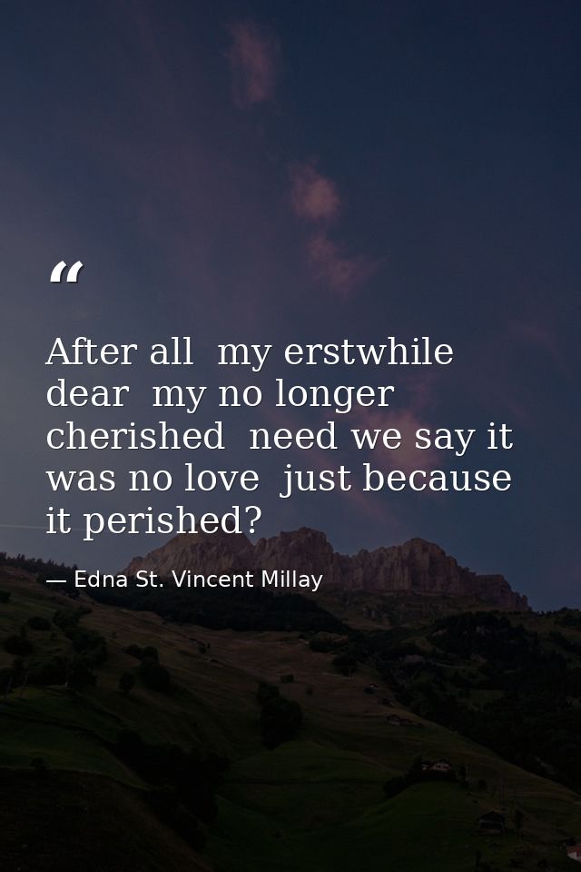 After all  my erstwhile dear  my no longer cherished  need we say it was no love  just because it perished? — Edna St. Vincent Millay
