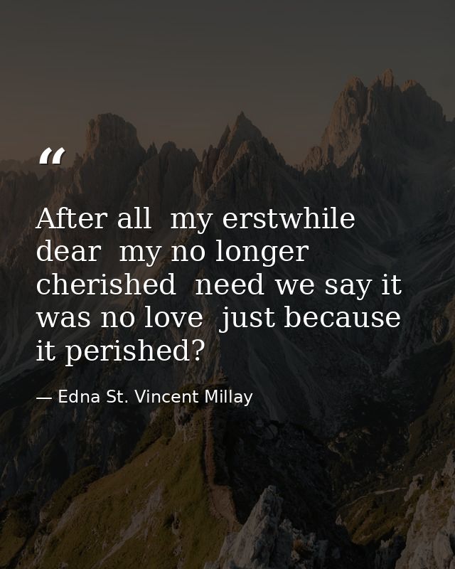 After all  my erstwhile dear  my no longer cherished  need we say it was no love  just because it perished? — Edna St. Vincent Millay
