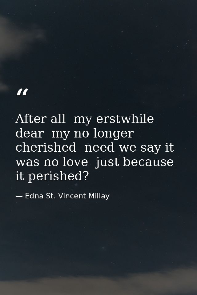After all  my erstwhile dear  my no longer cherished  need we say it was no love  just because it perished? — Edna St. Vincent Millay