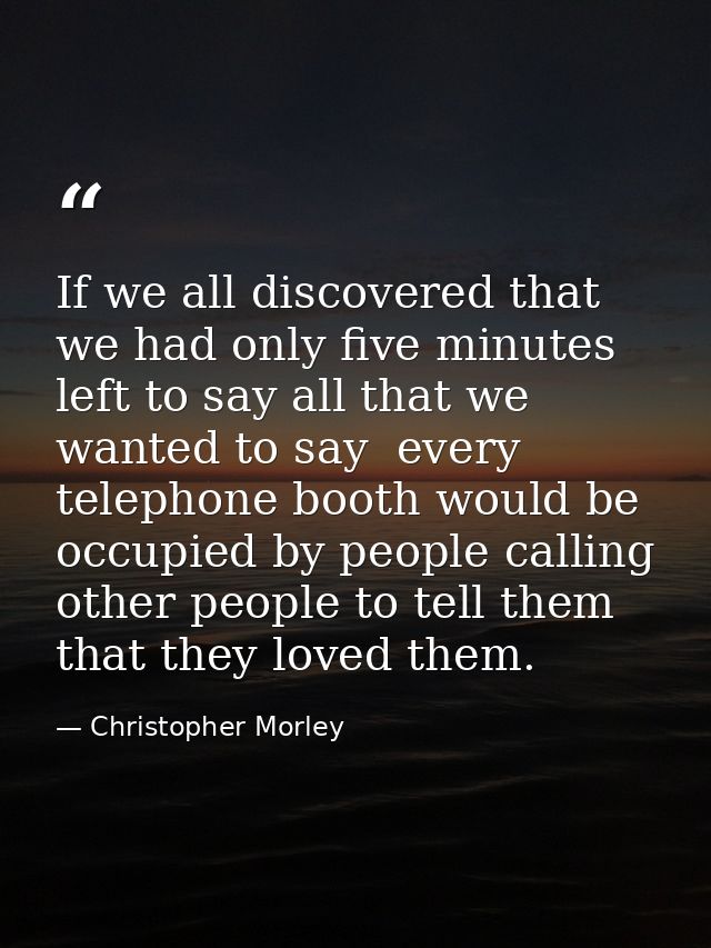 If we all discovered that we had only five minutes left to say all that we wanted to say  every telephone booth would be — Christopher Morley